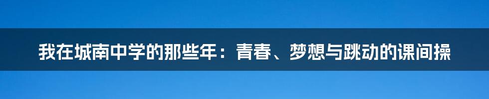 我在城南中学的那些年：青春、梦想与跳动的课间操