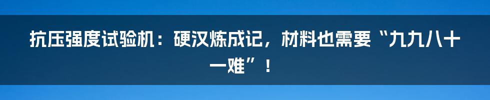 抗压强度试验机:硬汉炼成记,材料也需要“九九八十一难”!