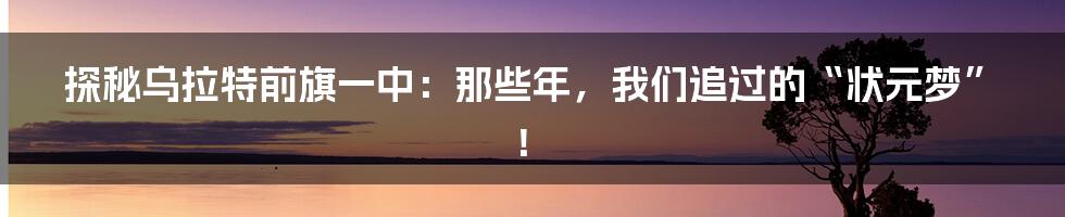 探秘乌拉特前旗一中：那些年，我们追过的“状元梦”！