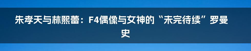 朱孝天与林熙蕾：F4偶像与女神的“未完待续”罗曼史