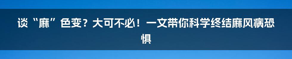 谈“麻”色变？大可不必！一文带你科学终结麻风病恐惧