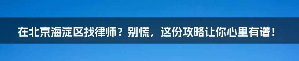 在北京海淀区找律师?别慌,这份攻略让你心里有谱!