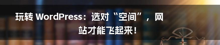 玩转 WordPress：选对“空间”，网站才能飞起来！