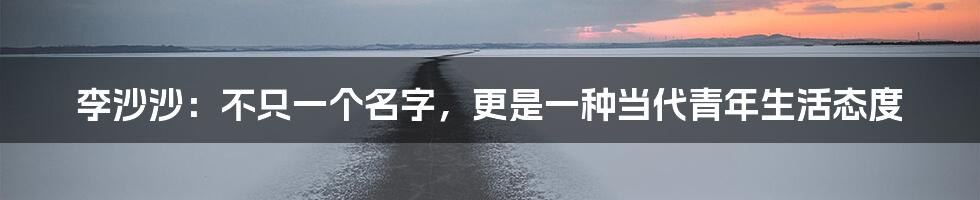 李沙沙：不只一个名字，更是一种当代青年生活态度