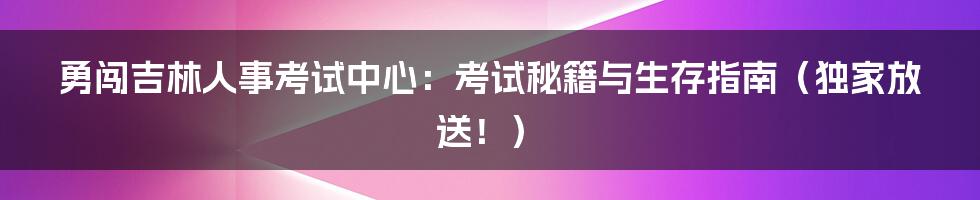 勇闯吉林人事考试中心：考试秘籍与生存指南（独家放送！）