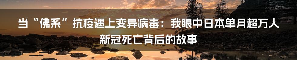 当“佛系”抗疫遇上变异病毒：我眼中日本单月超万人新冠死亡背后的故事