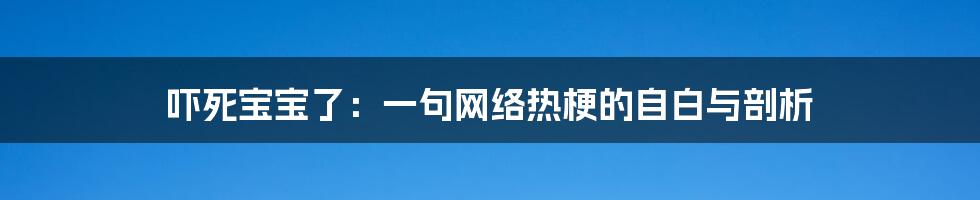 吓死宝宝了：一句网络热梗的自白与剖析