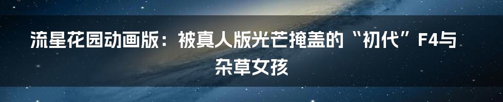流星花园动画版:被真人版光芒掩盖的“初代”F4与杂草女孩