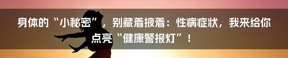 身体的“小秘密”，别藏着掖着：性病症状，我来给你点亮“健康警报灯”！