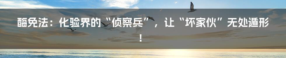 酶免法:化验界的“侦察兵”,让“坏家伙”无处遁形!