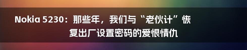 Nokia 5230:那些年,我们与“老伙计”恢复出厂设置密码的爱恨情仇