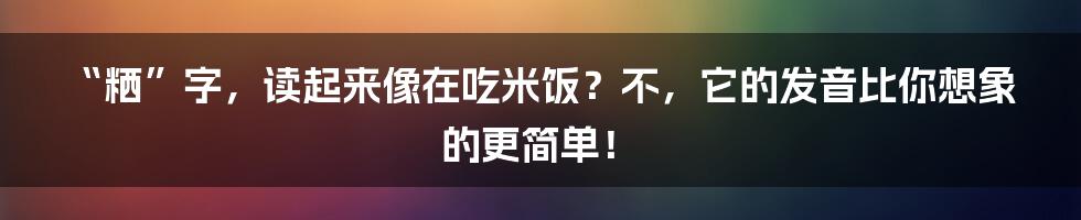 “粞”字，读起来像在吃米饭？不，它的发音比你想象的更简单！