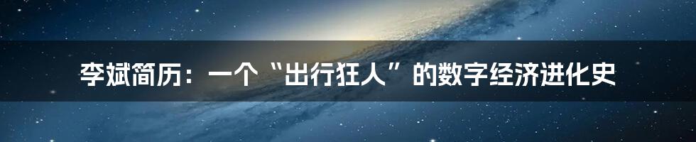 李斌简历：一个“出行狂人”的数字经济进化史