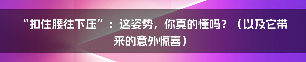 “扣住腰往下压”：这姿势，你真的懂吗？（以及它带来的意外惊喜）