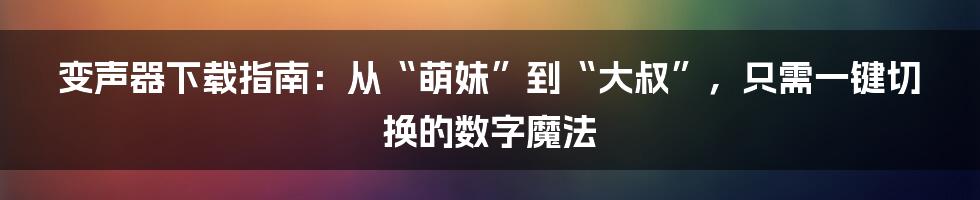 变声器下载指南：从“萌妹”到“大叔”，只需一键切换的数字魔法