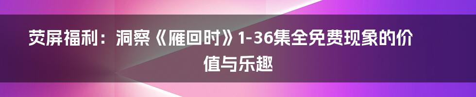 荧屏福利:洞察《雁回时》1-36集全免费现象的价值与乐趣