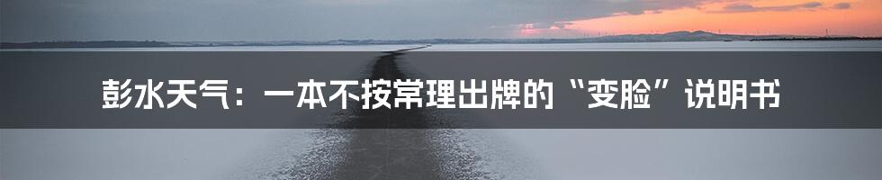 彭水天气：一本不按常理出牌的“变脸”说明书