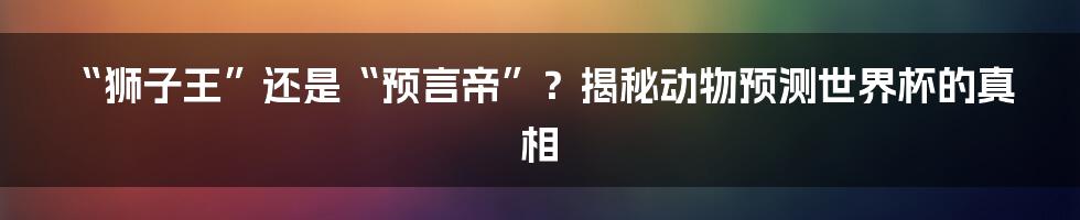 “狮子王”还是“预言帝”?揭秘动物预测世界杯的真相