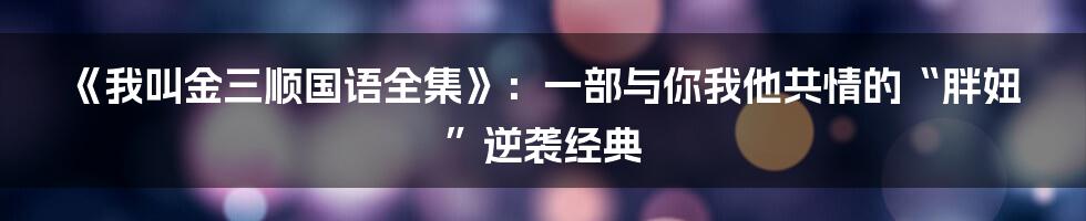《我叫金三顺国语全集》:一部与你我他共情的“胖妞”逆袭经典
