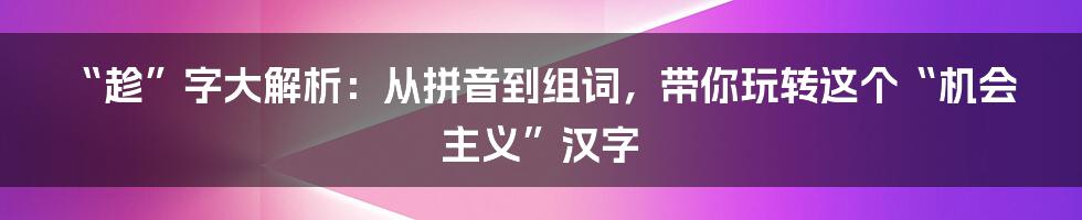 “趁”字大解析：从拼音到组词，带你玩转这个“机会主义”汉字