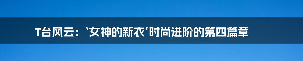 T台风云：‘女神的新衣’时尚进阶的第四篇章