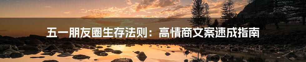 五一朋友圈生存法则：高情商文案速成指南