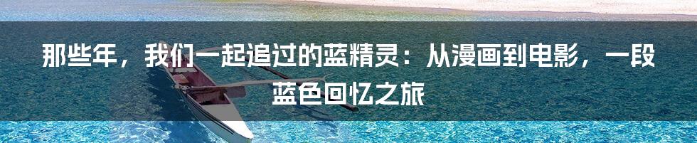 那些年,我们一起追过的蓝精灵:从漫画到电影,一段蓝色回忆之旅