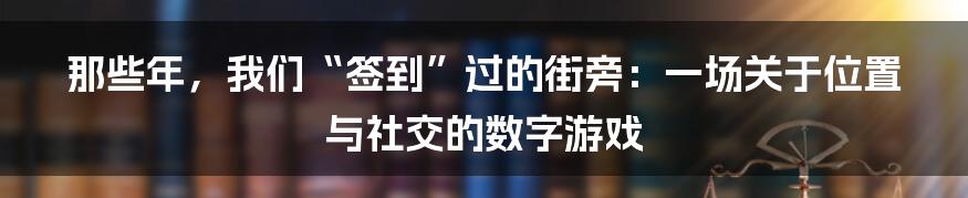 那些年,我们“签到”过的街旁:一场关于位置与社交的数字游戏