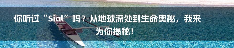 你听过“Sial”吗？从地球深处到生命奥秘，我来为你揭秘！
