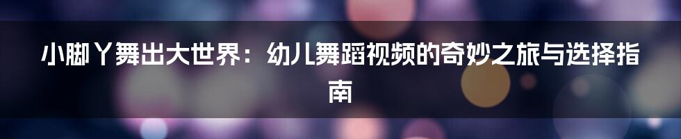 小脚丫舞出大世界：幼儿舞蹈视频的奇妙之旅与选择指南