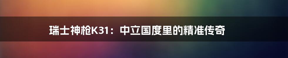 瑞士神枪K31：中立国度里的精准传奇