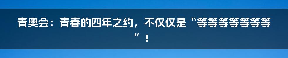 青奥会：青春的四年之约，不仅仅是“等等等等等等等”！
