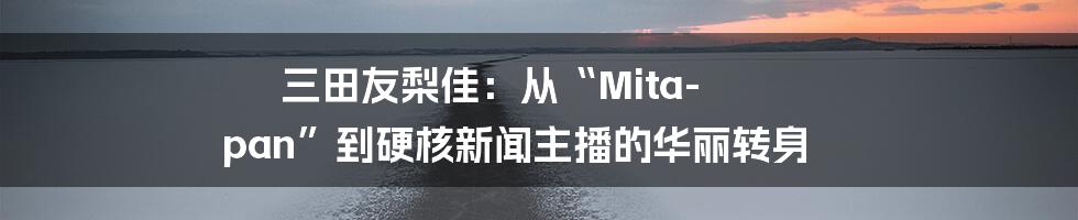 三田友梨佳:从“Mita-pan”到硬核新闻主播的华丽转身