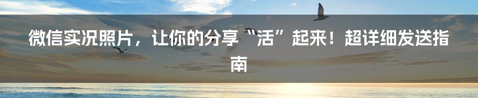 微信实况照片，让你的分享“活”起来！超详细发送指南