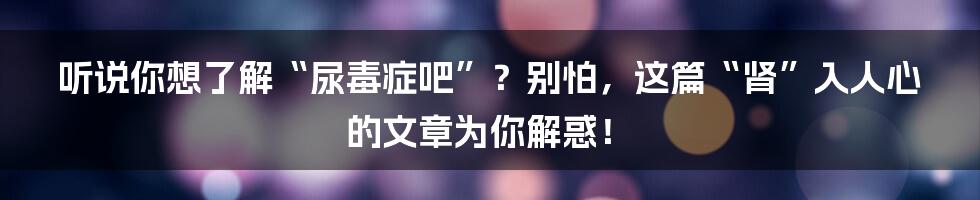 听说你想了解“尿毒症吧”？别怕，这篇“肾”入人心的文章为你解惑！