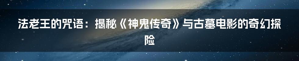 法老王的咒语：揭秘《神鬼传奇》与古墓电影的奇幻探险