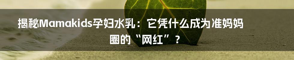 揭秘Mamakids孕妇水乳：它凭什么成为准妈妈圈的“网红”？