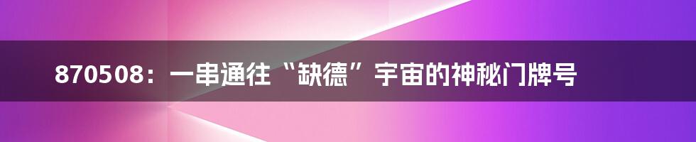 870508：一串通往“缺德”宇宙的神秘门牌号