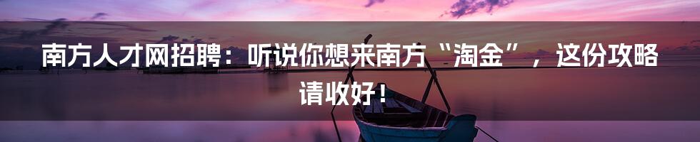 南方人才网招聘：听说你想来南方“淘金”，这份攻略请收好！