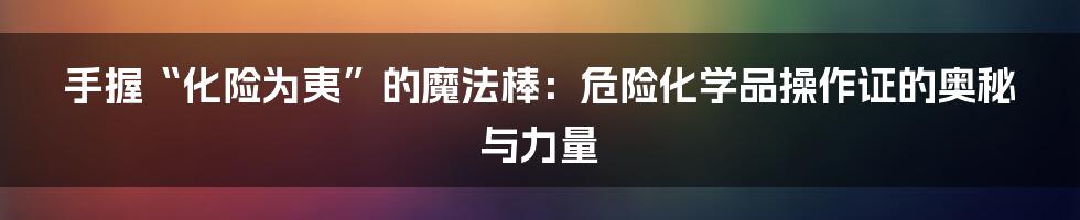 手握“化险为夷”的魔法棒:危险化学品操作证的奥秘与力量