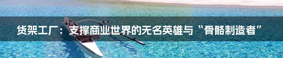 货架工厂：支撑商业世界的无名英雄与“骨骼制造者”