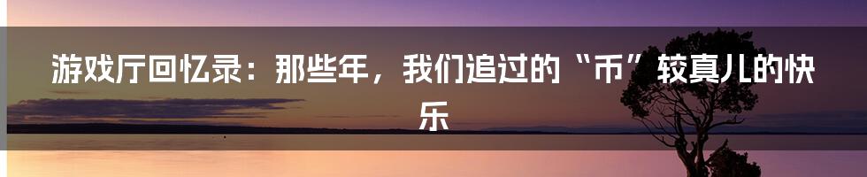 游戏厅回忆录：那些年，我们追过的“币”较真儿的快乐