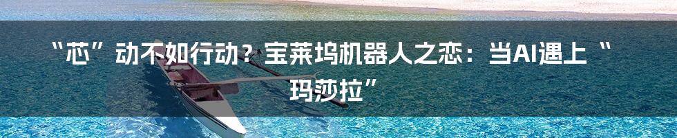 “芯”动不如行动？宝莱坞机器人之恋：当AI遇上“玛莎拉”