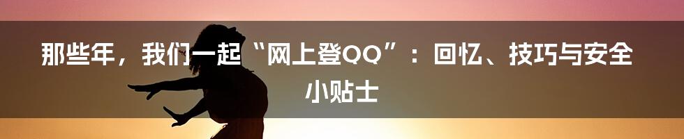 那些年,我们一起“网上登QQ”:回忆、技巧与安全小贴士