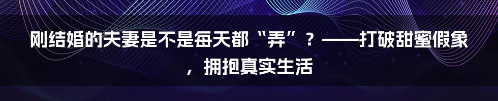 刚结婚的夫妻是不是每天都“弄”？——打破甜蜜假象，拥抱真实生活