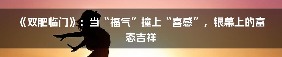 《双肥临门》：当“福气”撞上“喜感”，银幕上的富态吉祥