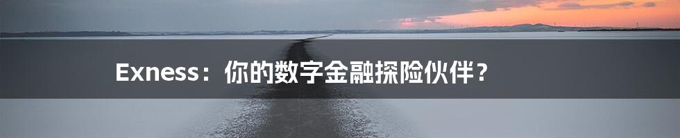 Exness：你的数字金融探险伙伴？