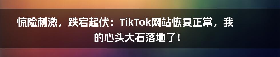 惊险刺激,跌宕起伏:TikTok网站恢复正常,我的心头大石落地了!
