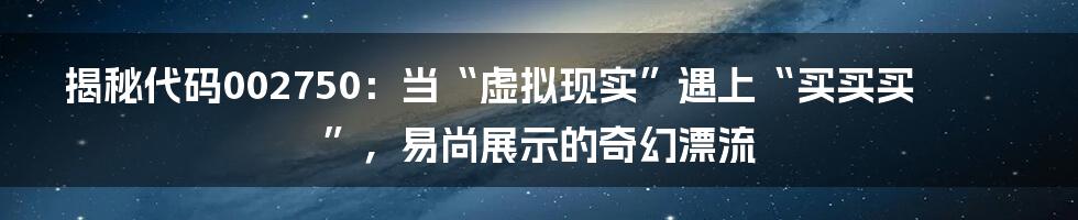 揭秘代码002750：当“虚拟现实”遇上“买买买”，易尚展示的奇幻漂流
