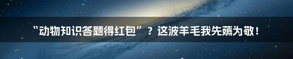 “动物知识答题得红包”？这波羊毛我先薅为敬！